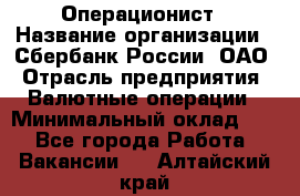 Операционист › Название организации ­ Сбербанк России, ОАО › Отрасль предприятия ­ Валютные операции › Минимальный оклад ­ 1 - Все города Работа » Вакансии   . Алтайский край